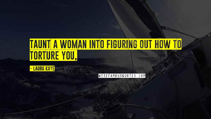 Laura Kaye Quotes: Taunt a woman into figuring out how to torture you,