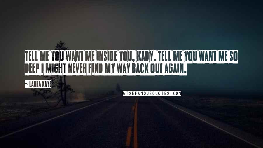 Laura Kaye Quotes: Tell me you want me inside you, Kady. Tell me you want me so deep I might never find my way back out again.