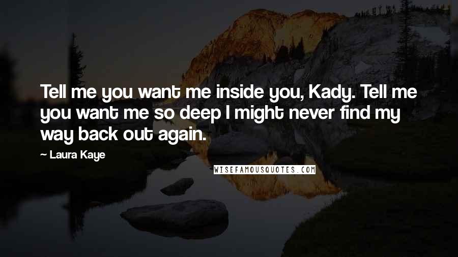 Laura Kaye Quotes: Tell me you want me inside you, Kady. Tell me you want me so deep I might never find my way back out again.