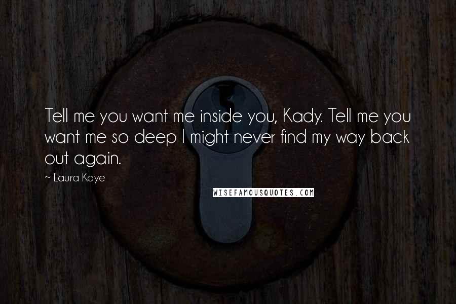 Laura Kaye Quotes: Tell me you want me inside you, Kady. Tell me you want me so deep I might never find my way back out again.