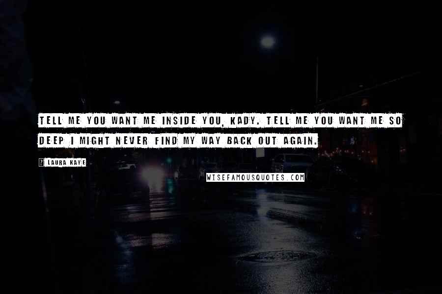 Laura Kaye Quotes: Tell me you want me inside you, Kady. Tell me you want me so deep I might never find my way back out again.