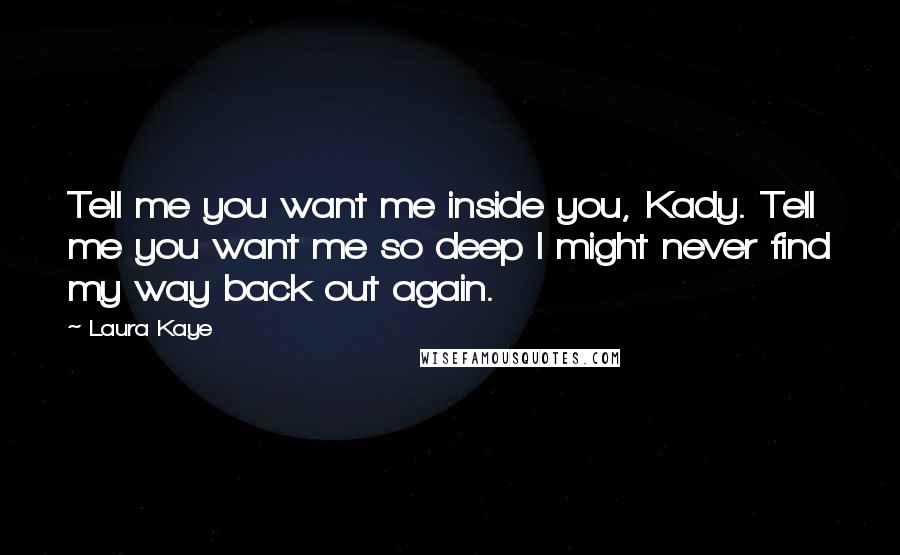 Laura Kaye Quotes: Tell me you want me inside you, Kady. Tell me you want me so deep I might never find my way back out again.