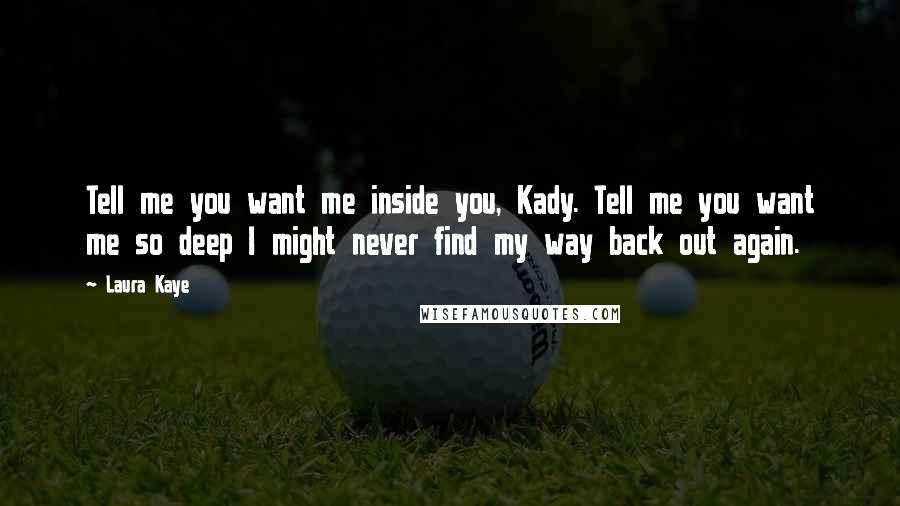 Laura Kaye Quotes: Tell me you want me inside you, Kady. Tell me you want me so deep I might never find my way back out again.