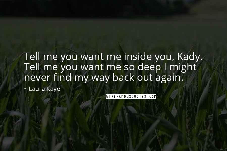 Laura Kaye Quotes: Tell me you want me inside you, Kady. Tell me you want me so deep I might never find my way back out again.