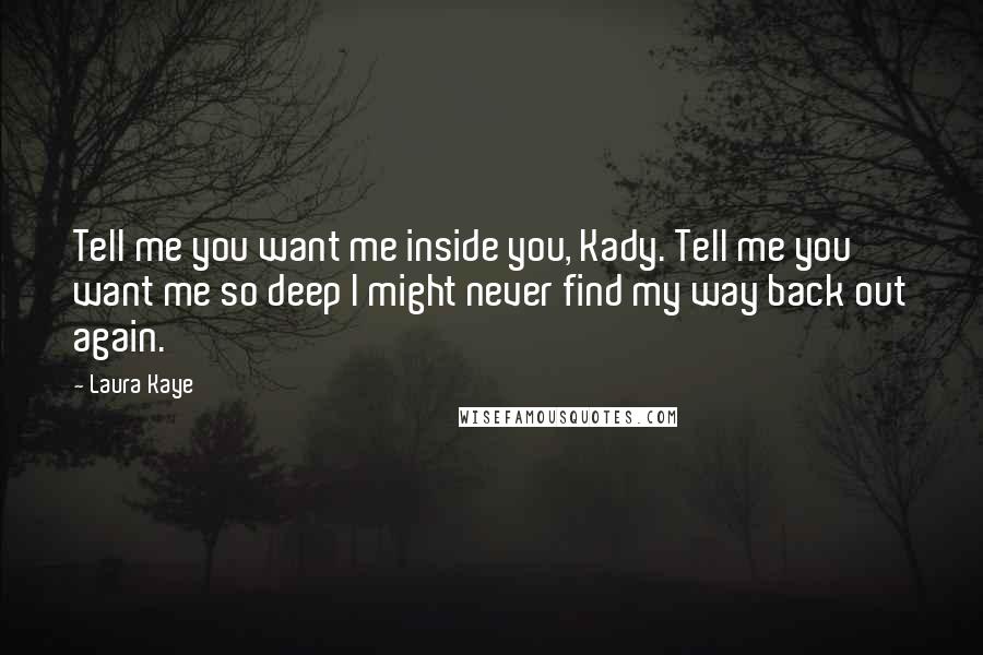 Laura Kaye Quotes: Tell me you want me inside you, Kady. Tell me you want me so deep I might never find my way back out again.
