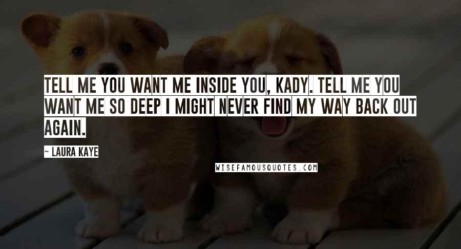 Laura Kaye Quotes: Tell me you want me inside you, Kady. Tell me you want me so deep I might never find my way back out again.