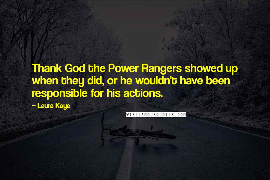Laura Kaye Quotes: Thank God the Power Rangers showed up when they did, or he wouldn't have been responsible for his actions.