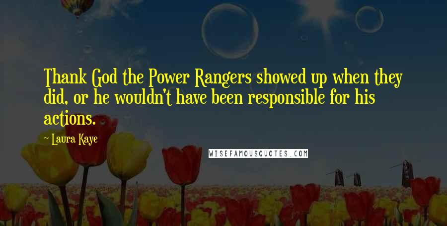 Laura Kaye Quotes: Thank God the Power Rangers showed up when they did, or he wouldn't have been responsible for his actions.