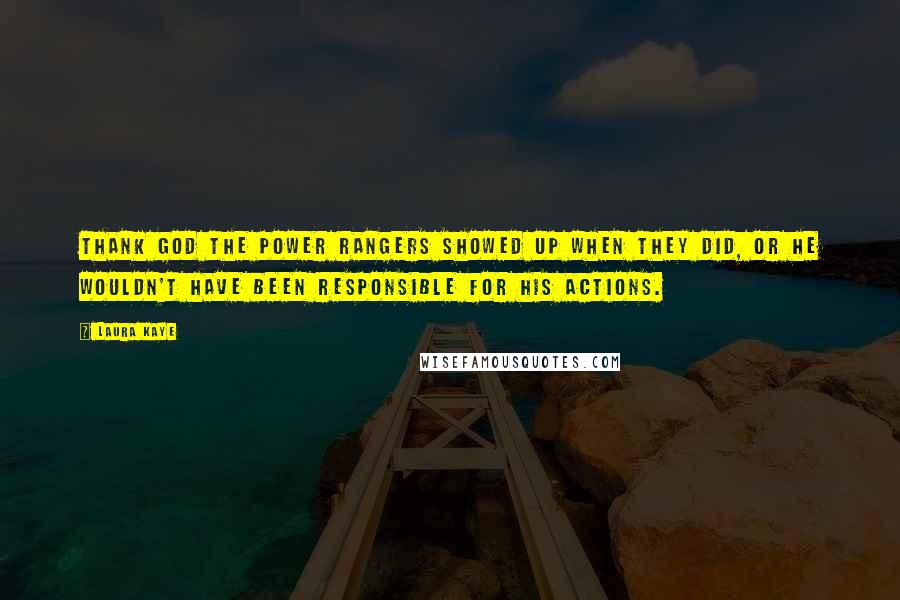 Laura Kaye Quotes: Thank God the Power Rangers showed up when they did, or he wouldn't have been responsible for his actions.