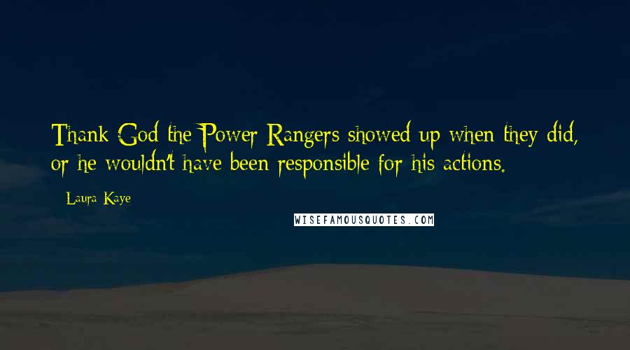 Laura Kaye Quotes: Thank God the Power Rangers showed up when they did, or he wouldn't have been responsible for his actions.