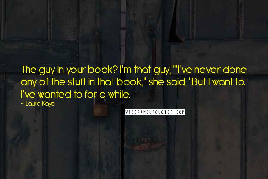 Laura Kaye Quotes: The guy in your book? I'm that guy,""I've never done any of the stuff in that book," she said, "But I want to. I've wanted to for a while.