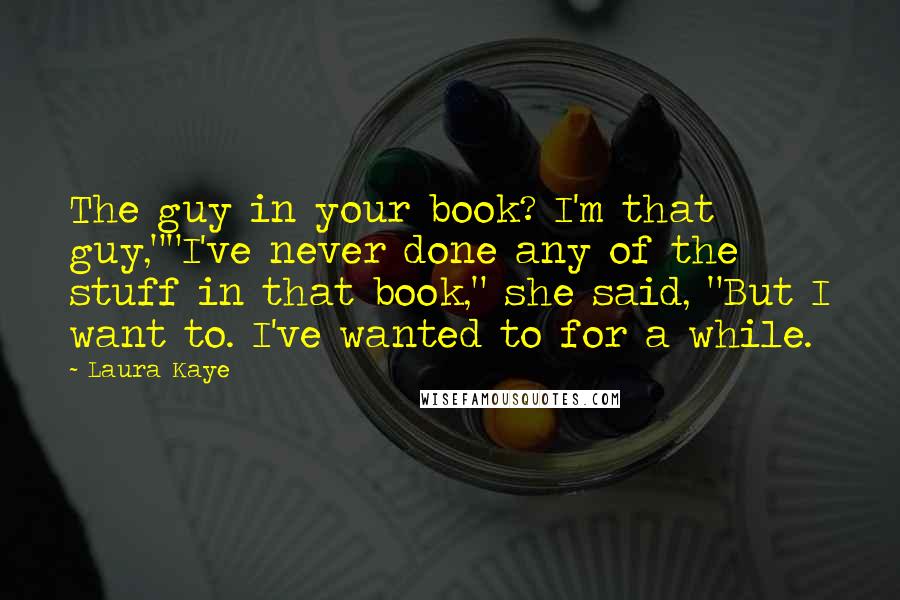 Laura Kaye Quotes: The guy in your book? I'm that guy,""I've never done any of the stuff in that book," she said, "But I want to. I've wanted to for a while.