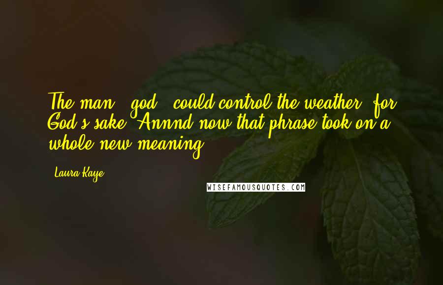 Laura Kaye Quotes: The man - god - could control the weather, for God's sake. Annnd now that phrase took on a whole new meaning.