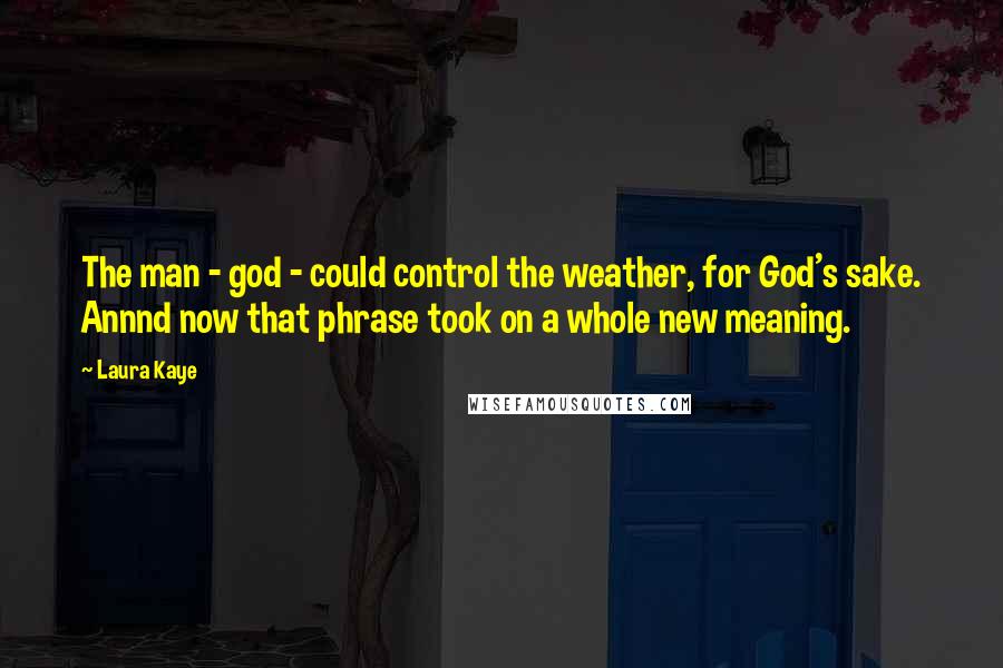 Laura Kaye Quotes: The man - god - could control the weather, for God's sake. Annnd now that phrase took on a whole new meaning.