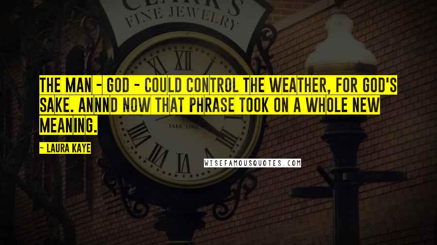 Laura Kaye Quotes: The man - god - could control the weather, for God's sake. Annnd now that phrase took on a whole new meaning.