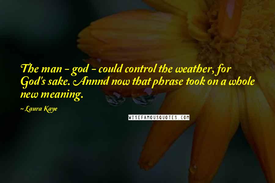 Laura Kaye Quotes: The man - god - could control the weather, for God's sake. Annnd now that phrase took on a whole new meaning.
