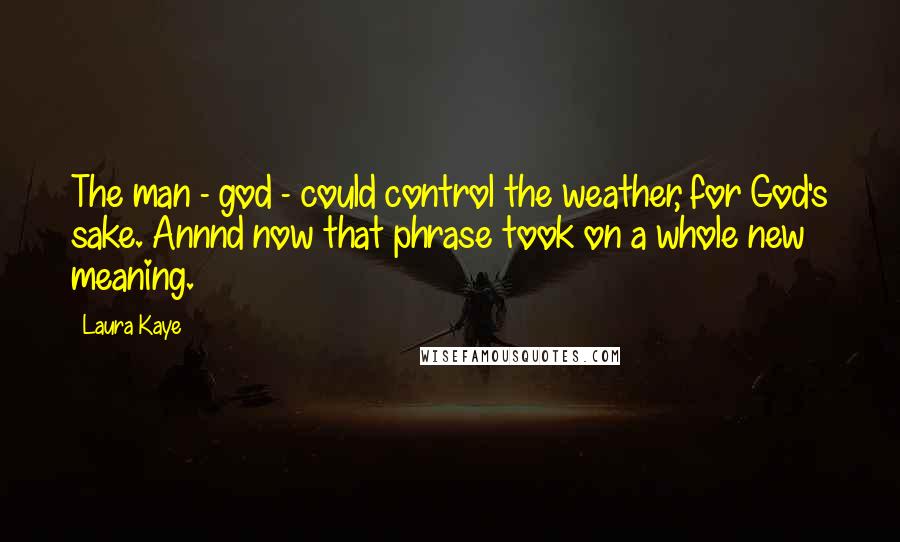 Laura Kaye Quotes: The man - god - could control the weather, for God's sake. Annnd now that phrase took on a whole new meaning.