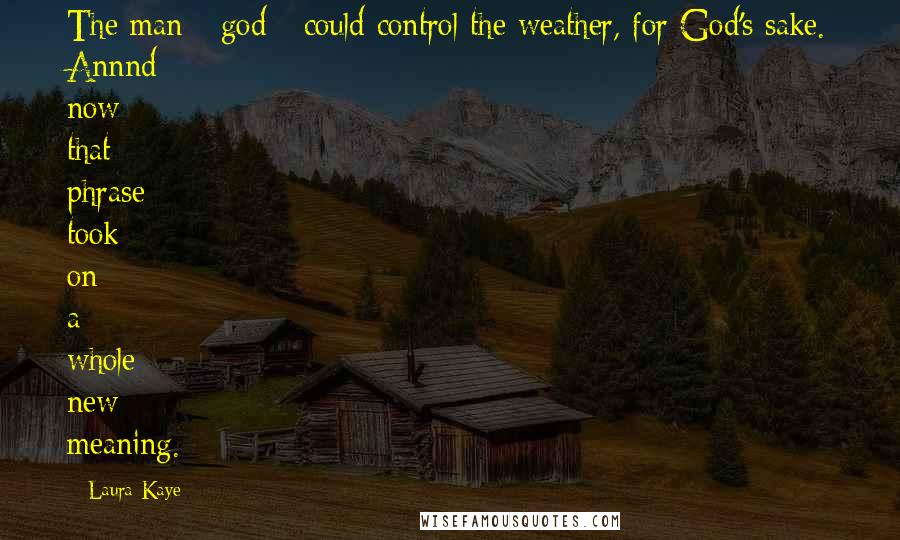 Laura Kaye Quotes: The man - god - could control the weather, for God's sake. Annnd now that phrase took on a whole new meaning.