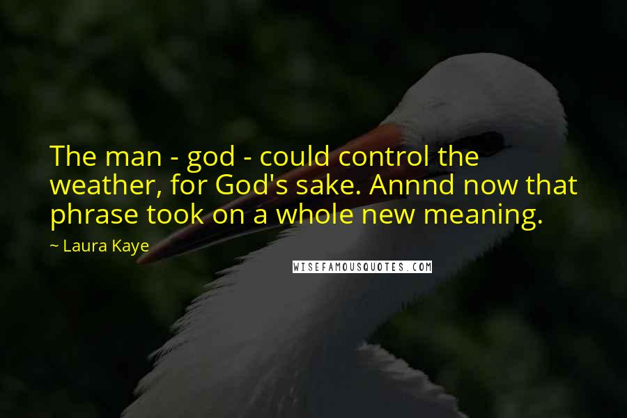 Laura Kaye Quotes: The man - god - could control the weather, for God's sake. Annnd now that phrase took on a whole new meaning.