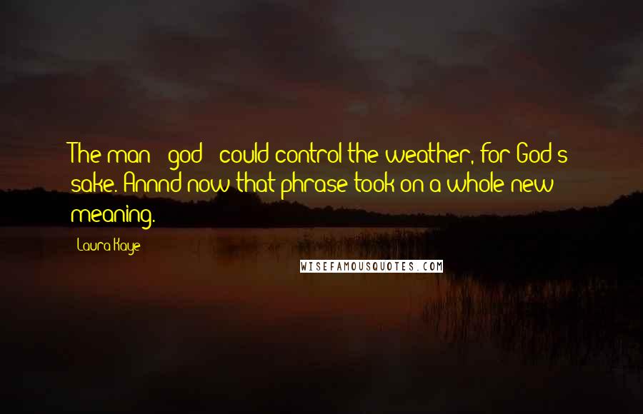 Laura Kaye Quotes: The man - god - could control the weather, for God's sake. Annnd now that phrase took on a whole new meaning.