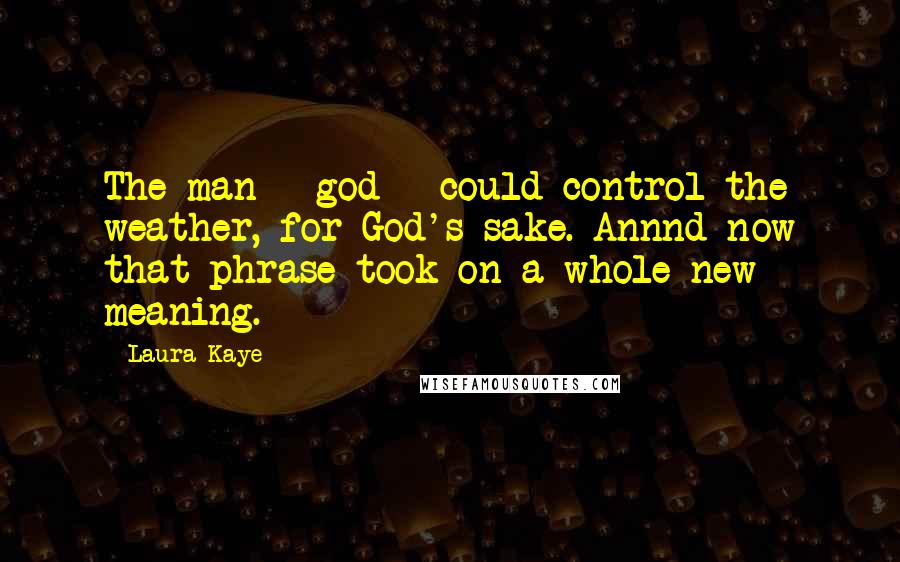 Laura Kaye Quotes: The man - god - could control the weather, for God's sake. Annnd now that phrase took on a whole new meaning.