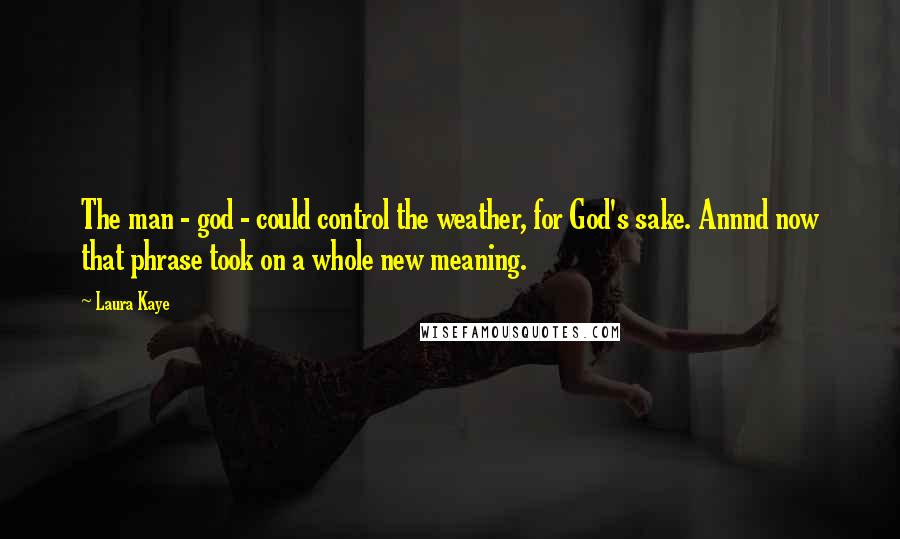 Laura Kaye Quotes: The man - god - could control the weather, for God's sake. Annnd now that phrase took on a whole new meaning.