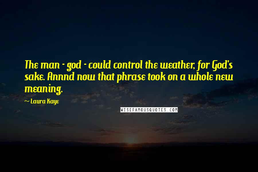 Laura Kaye Quotes: The man - god - could control the weather, for God's sake. Annnd now that phrase took on a whole new meaning.