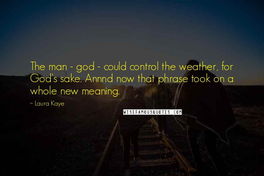 Laura Kaye Quotes: The man - god - could control the weather, for God's sake. Annnd now that phrase took on a whole new meaning.