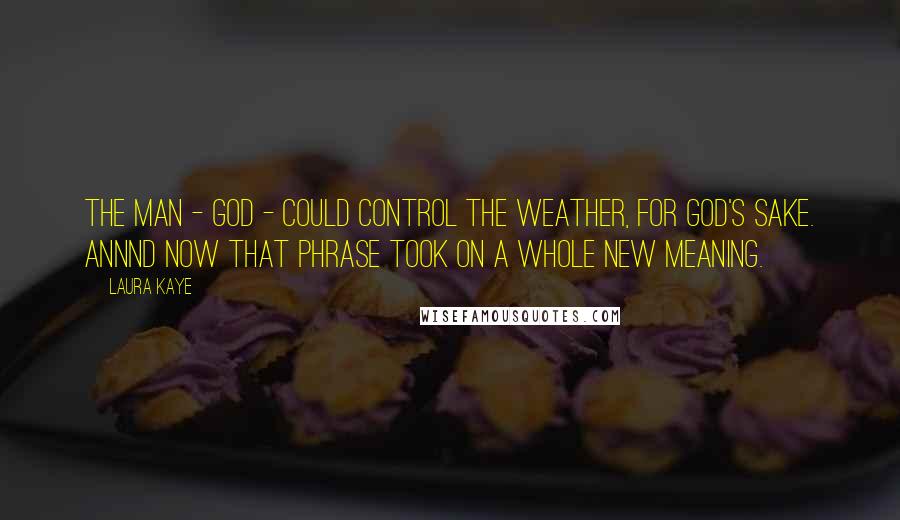 Laura Kaye Quotes: The man - god - could control the weather, for God's sake. Annnd now that phrase took on a whole new meaning.