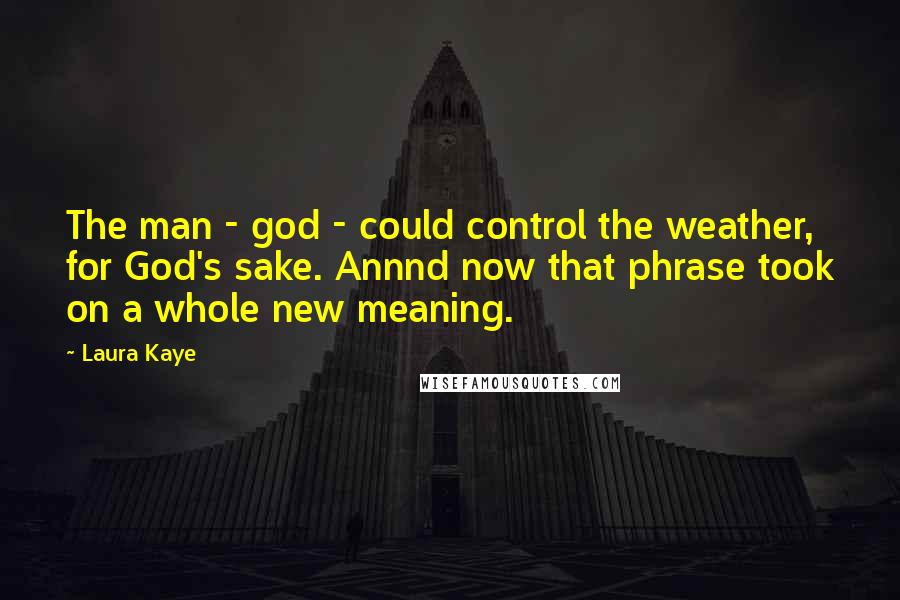 Laura Kaye Quotes: The man - god - could control the weather, for God's sake. Annnd now that phrase took on a whole new meaning.