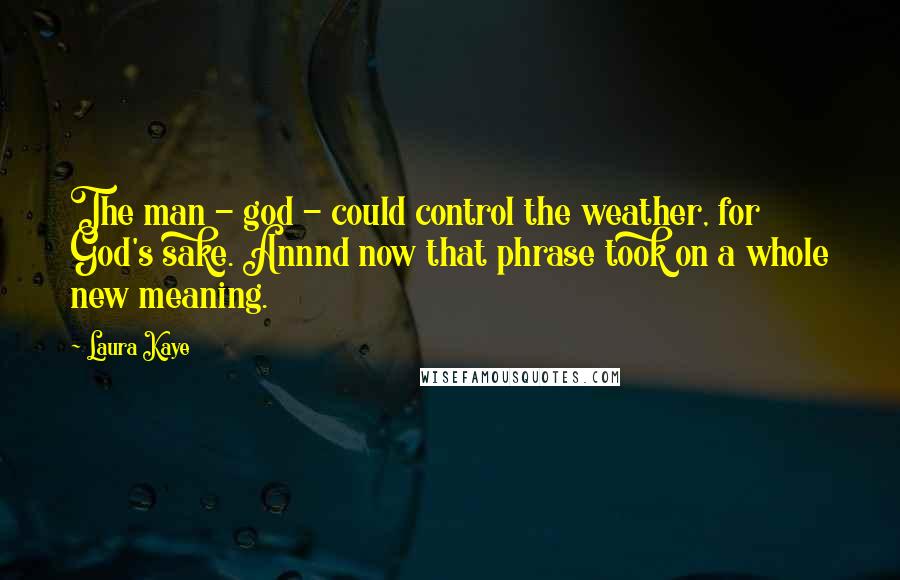 Laura Kaye Quotes: The man - god - could control the weather, for God's sake. Annnd now that phrase took on a whole new meaning.