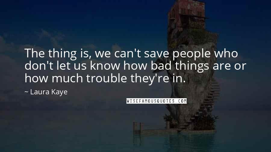 Laura Kaye Quotes: The thing is, we can't save people who don't let us know how bad things are or how much trouble they're in.