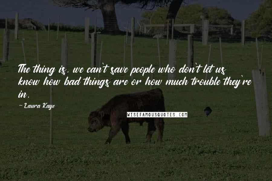 Laura Kaye Quotes: The thing is, we can't save people who don't let us know how bad things are or how much trouble they're in.