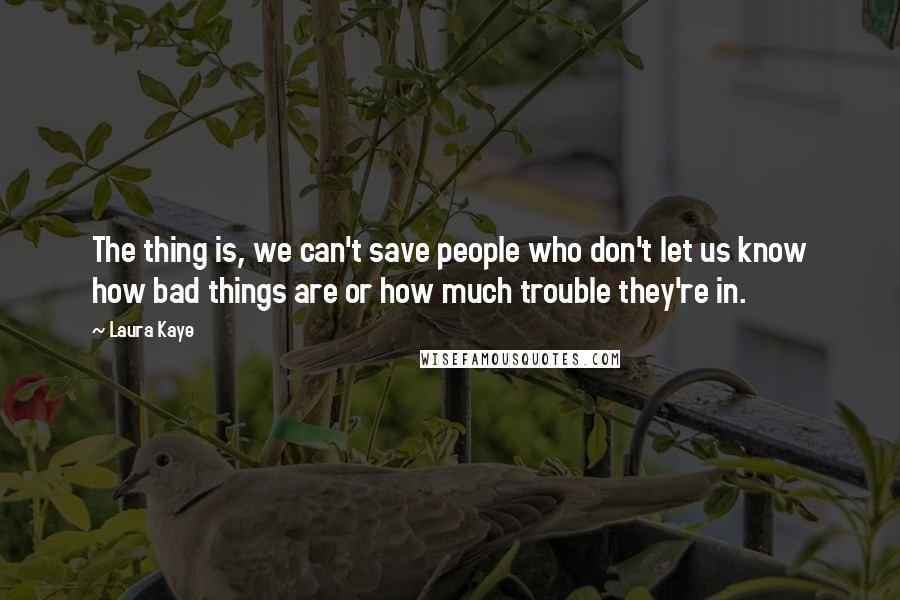 Laura Kaye Quotes: The thing is, we can't save people who don't let us know how bad things are or how much trouble they're in.