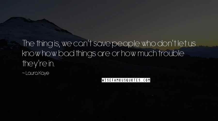 Laura Kaye Quotes: The thing is, we can't save people who don't let us know how bad things are or how much trouble they're in.