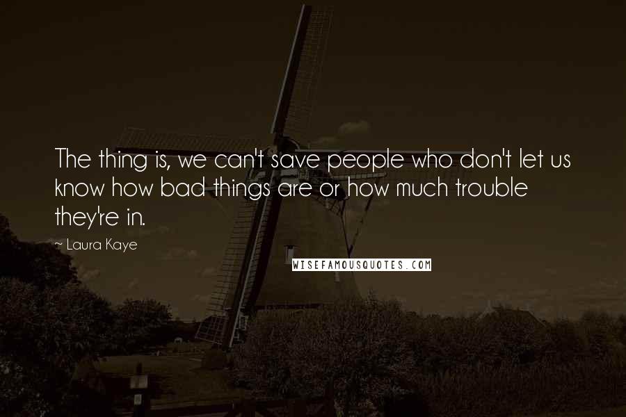 Laura Kaye Quotes: The thing is, we can't save people who don't let us know how bad things are or how much trouble they're in.