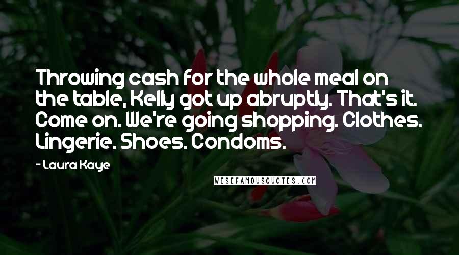 Laura Kaye Quotes: Throwing cash for the whole meal on the table, Kelly got up abruptly. That's it. Come on. We're going shopping. Clothes. Lingerie. Shoes. Condoms.