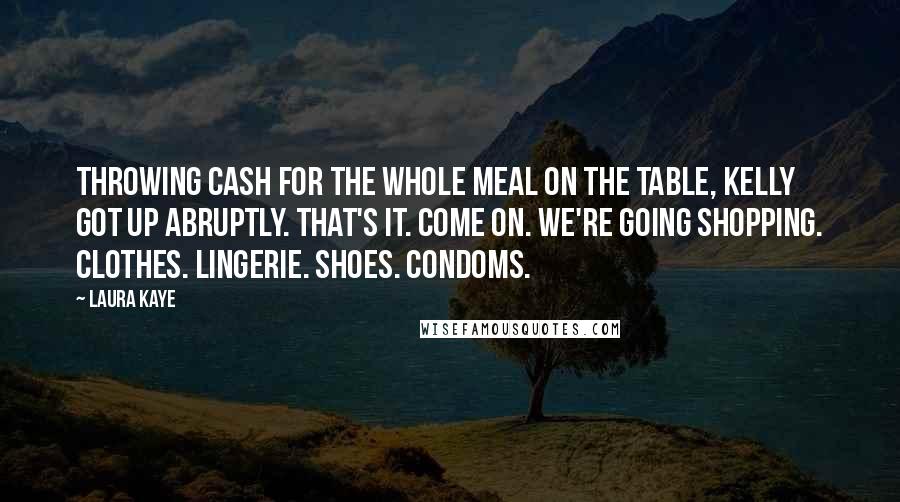 Laura Kaye Quotes: Throwing cash for the whole meal on the table, Kelly got up abruptly. That's it. Come on. We're going shopping. Clothes. Lingerie. Shoes. Condoms.