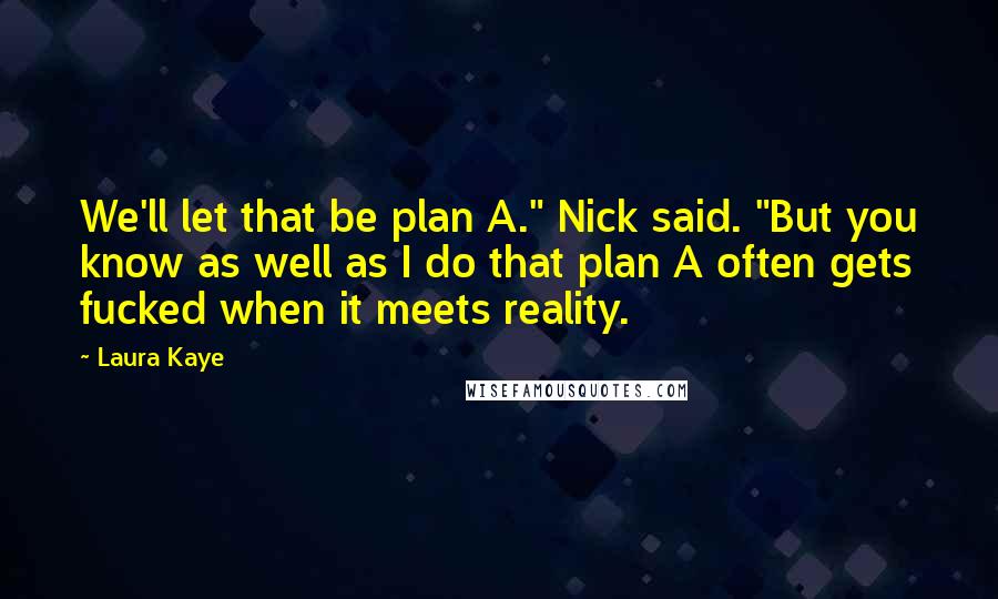 Laura Kaye Quotes: We'll let that be plan A." Nick said. "But you know as well as I do that plan A often gets fucked when it meets reality.