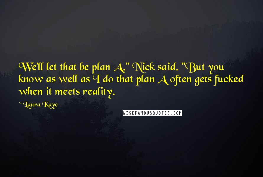Laura Kaye Quotes: We'll let that be plan A." Nick said. "But you know as well as I do that plan A often gets fucked when it meets reality.