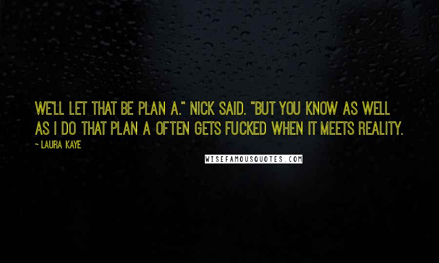 Laura Kaye Quotes: We'll let that be plan A." Nick said. "But you know as well as I do that plan A often gets fucked when it meets reality.