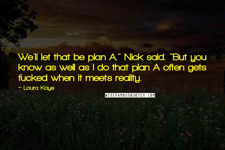 Laura Kaye Quotes: We'll let that be plan A." Nick said. "But you know as well as I do that plan A often gets fucked when it meets reality.