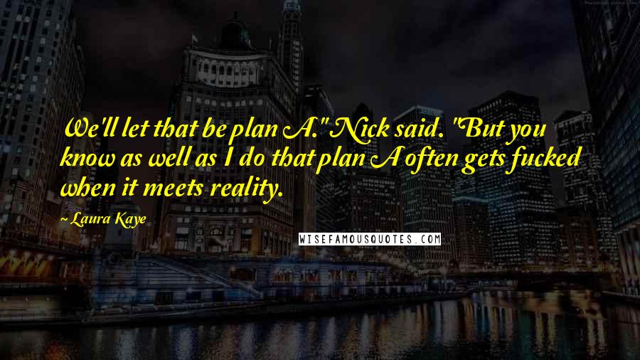 Laura Kaye Quotes: We'll let that be plan A." Nick said. "But you know as well as I do that plan A often gets fucked when it meets reality.