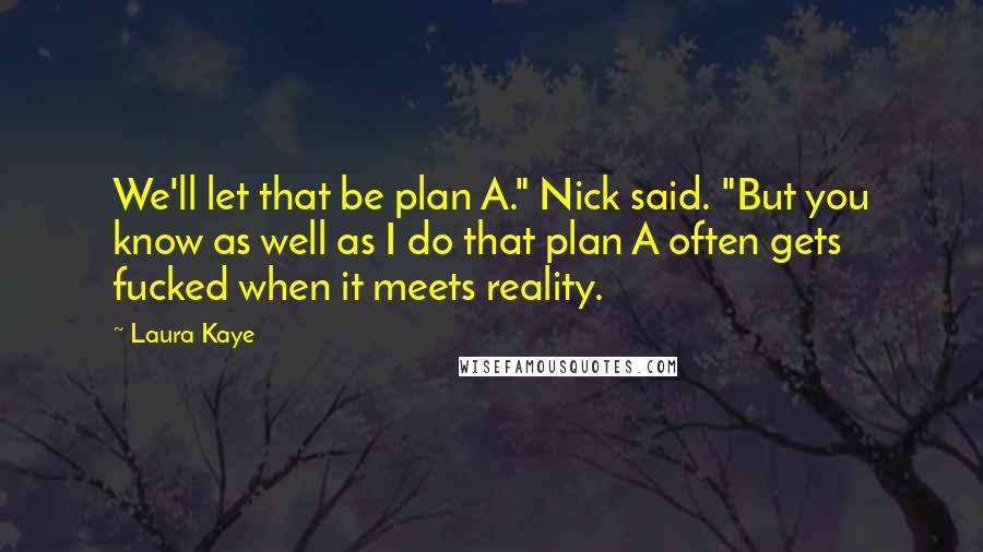 Laura Kaye Quotes: We'll let that be plan A." Nick said. "But you know as well as I do that plan A often gets fucked when it meets reality.