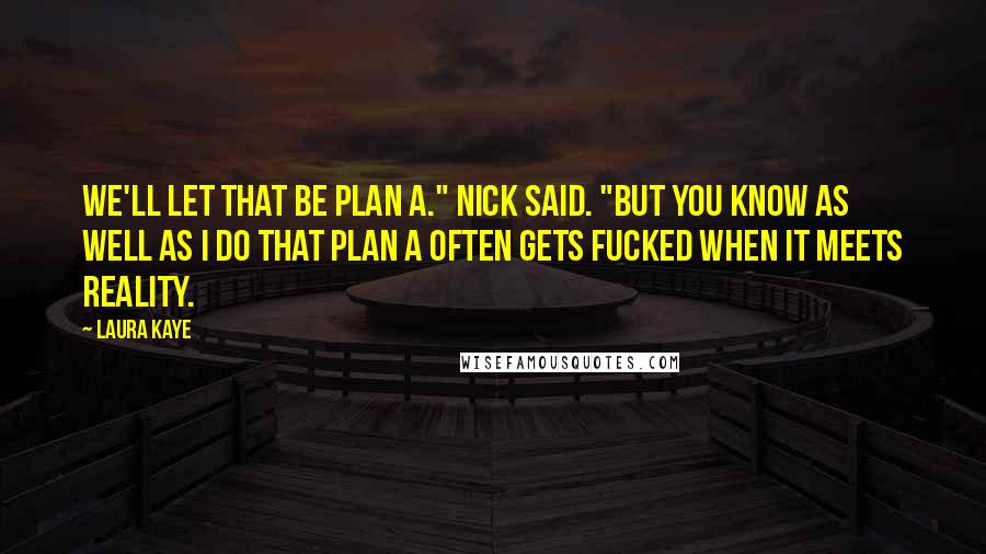 Laura Kaye Quotes: We'll let that be plan A." Nick said. "But you know as well as I do that plan A often gets fucked when it meets reality.