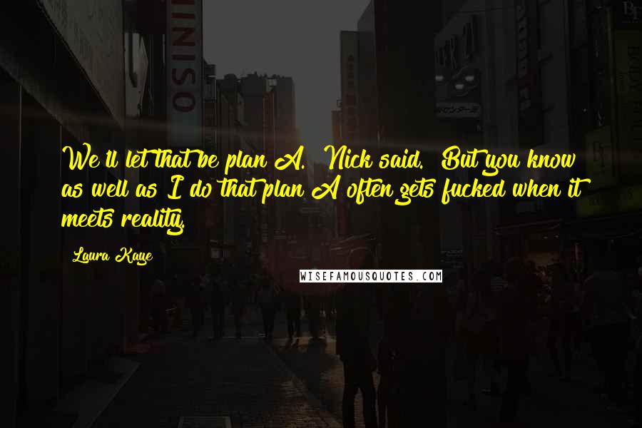 Laura Kaye Quotes: We'll let that be plan A." Nick said. "But you know as well as I do that plan A often gets fucked when it meets reality.