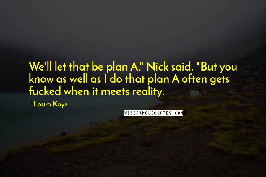 Laura Kaye Quotes: We'll let that be plan A." Nick said. "But you know as well as I do that plan A often gets fucked when it meets reality.