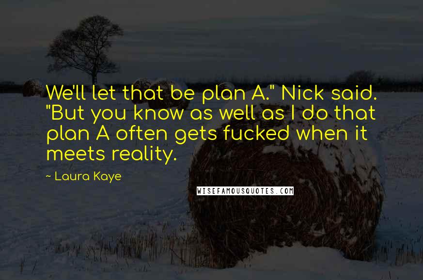 Laura Kaye Quotes: We'll let that be plan A." Nick said. "But you know as well as I do that plan A often gets fucked when it meets reality.
