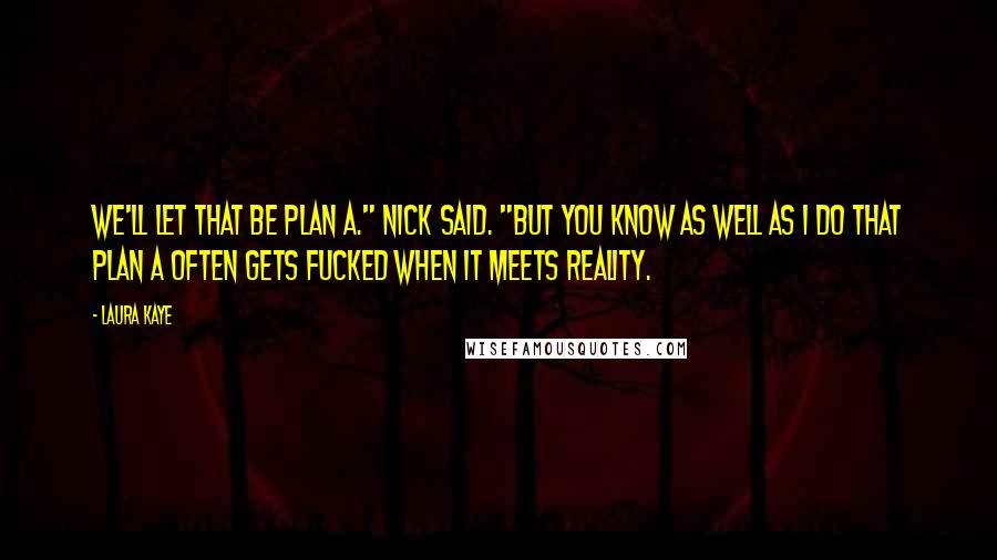 Laura Kaye Quotes: We'll let that be plan A." Nick said. "But you know as well as I do that plan A often gets fucked when it meets reality.