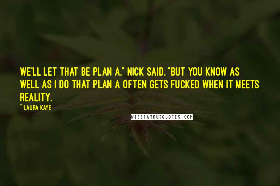 Laura Kaye Quotes: We'll let that be plan A." Nick said. "But you know as well as I do that plan A often gets fucked when it meets reality.
